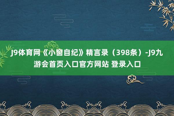 J9体育网《小窗自纪》精言录（398条）-J9九游会首页入口官方网站 登录入口