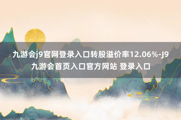 九游会j9官网登录入口转股溢价率12.06%-J9九游会首页入口官方网站 登录入口