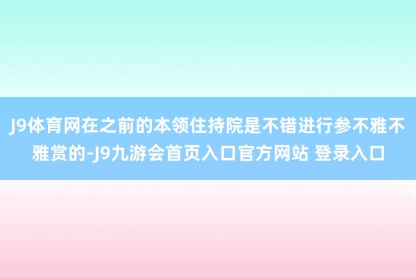 J9体育网在之前的本领住持院是不错进行参不雅不雅赏的-J9九游会首页入口官方网站 登录入口
