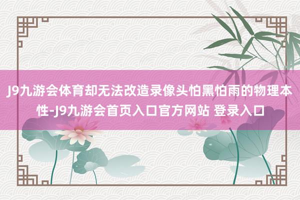 J9九游会体育却无法改造录像头怕黑怕雨的物理本性-J9九游会首页入口官方网站 登录入口