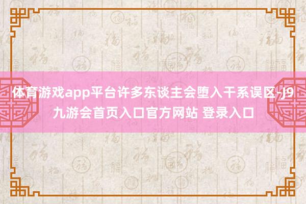体育游戏app平台许多东谈主会堕入干系误区-J9九游会首页入口官方网站 登录入口