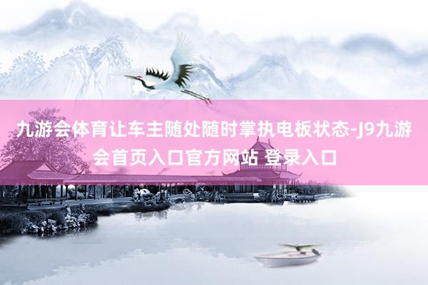 九游会体育让车主随处随时掌执电板状态-J9九游会首页入口官方网站 登录入口