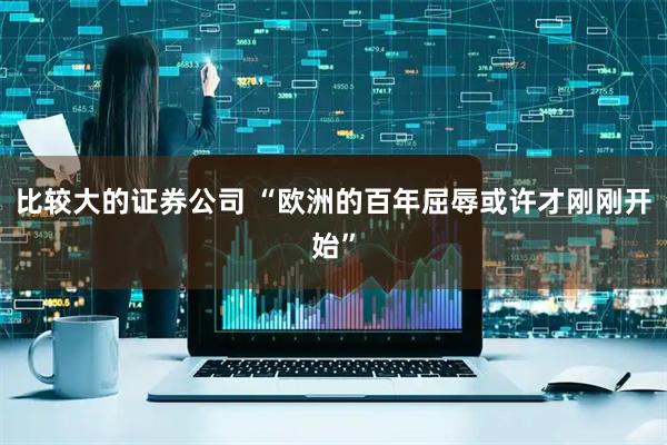 比较大的证券公司 “欧洲的百年屈辱或许才刚刚开始”