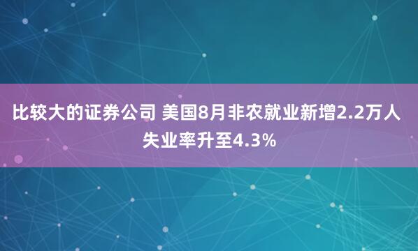 比较大的证券公司 美国8月非农就业新增2.2万人 失业率升至4.3%