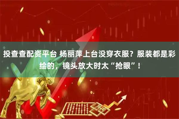 投查查配资平台 杨丽萍上台没穿衣服？服装都是彩绘的，镜头放大时太“抢眼”！