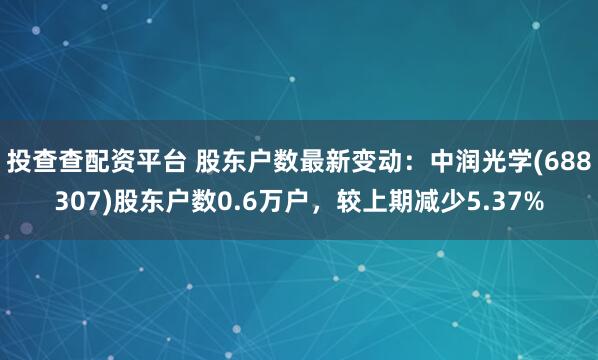 投查查配资平台 股东户数最新变动：中润光学(688307)股东户数0.6万户，较上期减少5.37%