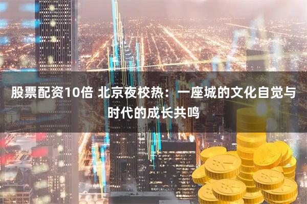 股票配资10倍 北京夜校热：一座城的文化自觉与时代的成长共鸣