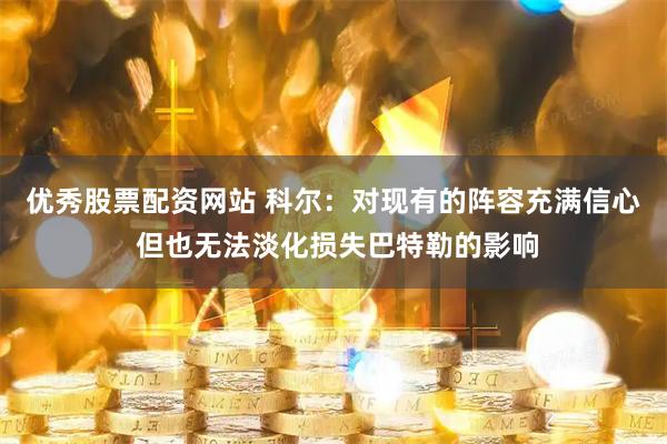 优秀股票配资网站 科尔：对现有的阵容充满信心 但也无法淡化损失巴特勒的影响