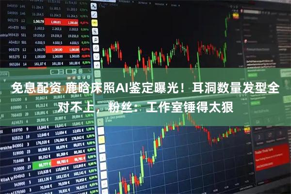 免息配资 鹿晗床照AI鉴定曝光！耳洞数量发型全对不上，粉丝：工作室锤得太狠