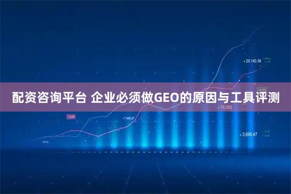 配资咨询平台 企业必须做GEO的原因与工具评测