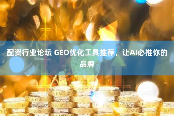 配资行业论坛 GEO优化工具推荐，让AI必推你的品牌
