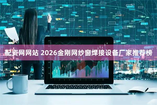 配资网网站 2026金刚网纱窗焊接设备厂家推荐榜