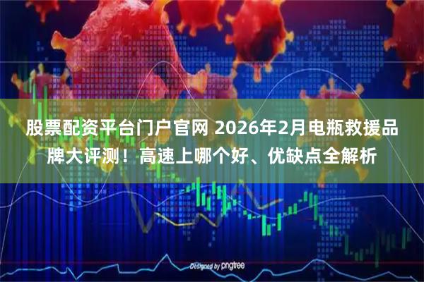 股票配资平台门户官网 2026年2月电瓶救援品牌大评测！高速上哪个好、优缺点全解析