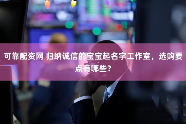 可靠配资网 归纳诚信的宝宝起名字工作室，选购要点有哪些？