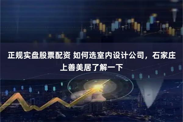 正规实盘股票配资 如何选室内设计公司，石家庄上善美居了解一下