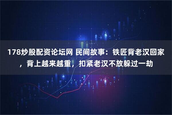 178炒股配资论坛网 民间故事：铁匠背老汉回家，背上越来越重，扣紧老汉不放躲过一劫