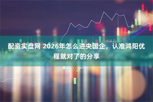 配资实盘网 2026年怎么进央国企，认准鸿阳优程就对了的分享