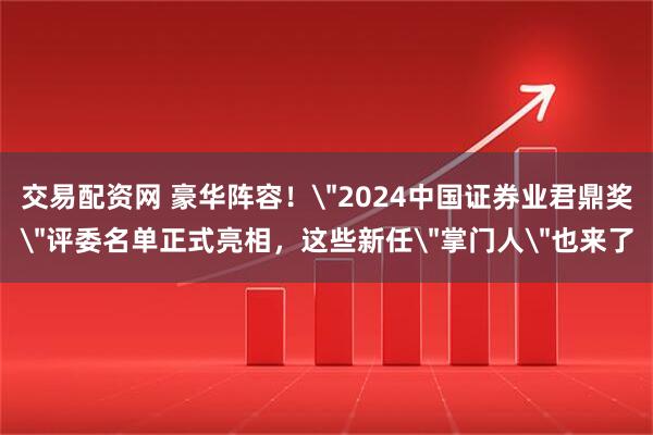 交易配资网 豪华阵容！＂2024中国证券业君鼎奖＂评委名单正式亮相，这些新任＂掌门人＂也来了