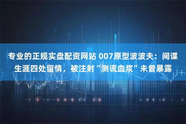 专业的正规实盘配资网站 007原型波波夫：间谍生涯四处留情，被注射“测谎血浆”未曾暴露