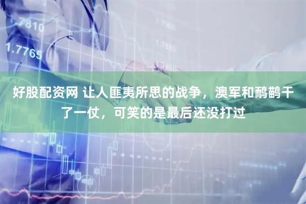 好股配资网 让人匪夷所思的战争，澳军和鸸鹋干了一仗，可笑的是最后还没打过