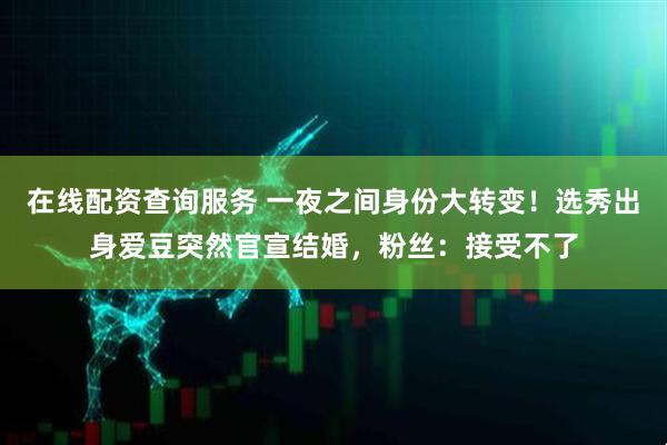 在线配资查询服务 一夜之间身份大转变！选秀出身爱豆突然官宣结婚，粉丝：接受不了