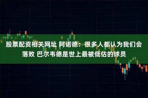 股票配资相关网址 阿诺德：很多人都认为我们会落败 巴尔韦德是世上最被低估的球员