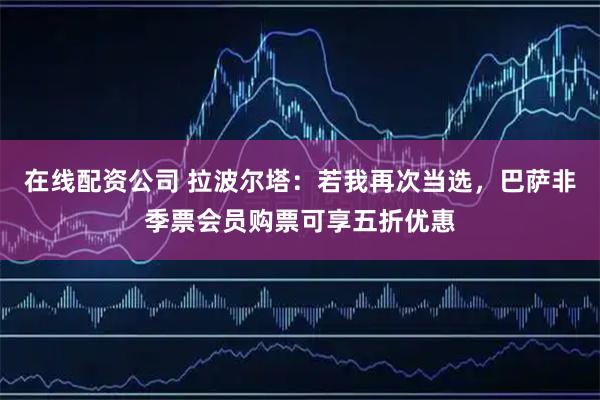 在线配资公司 拉波尔塔：若我再次当选，巴萨非季票会员购票可享五折优惠