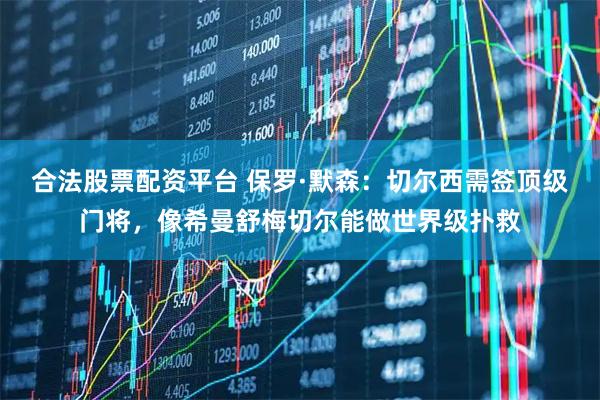 合法股票配资平台 保罗·默森：切尔西需签顶级门将，像希曼舒梅切尔能做世界级扑救