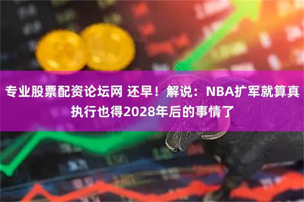 专业股票配资论坛网 还早！解说：NBA扩军就算真执行也得2028年后的事情了