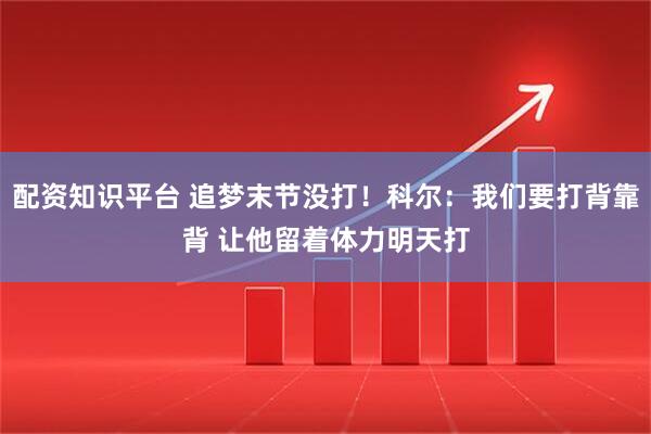 配资知识平台 追梦末节没打！科尔：我们要打背靠背 让他留着体力明天打