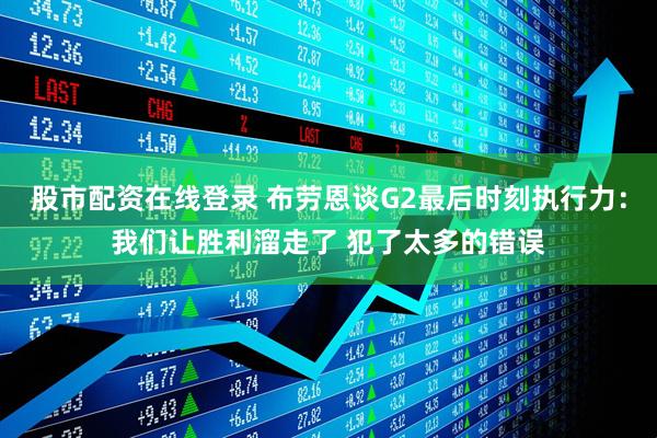 股市配资在线登录 布劳恩谈G2最后时刻执行力：我们让胜利溜走了 犯了太多的错误