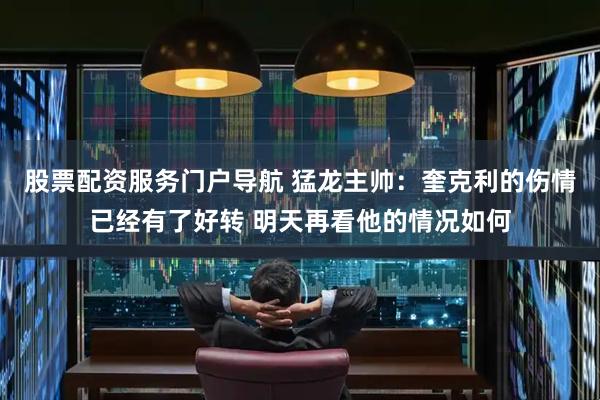 股票配资服务门户导航 猛龙主帅：奎克利的伤情已经有了好转 明天再看他的情况如何