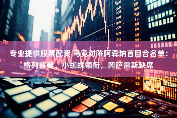 专业提供股票配资 马竞对阵阿森纳首回合名单：格列兹曼、小蜘蛛领衔，冈萨雷斯缺席