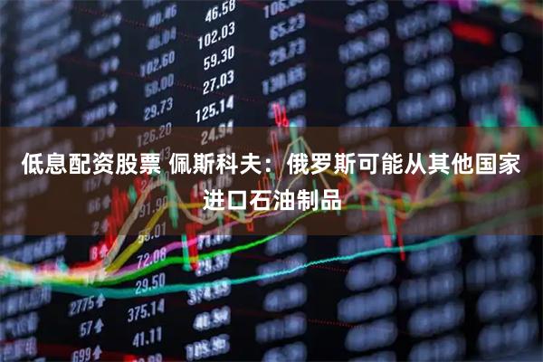 低息配资股票 佩斯科夫：俄罗斯可能从其他国家进口石油制品